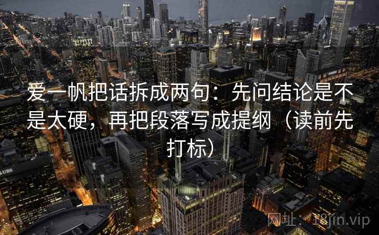 爱一帆把话拆成两句：先问结论是不是太硬，再把段落写成提纲（读前先打标）