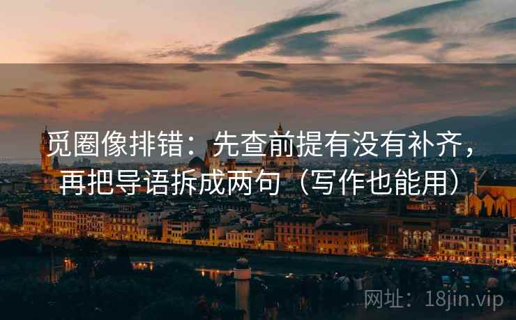觅圈像排错：先查前提有没有补齐，再把导语拆成两句（写作也能用）