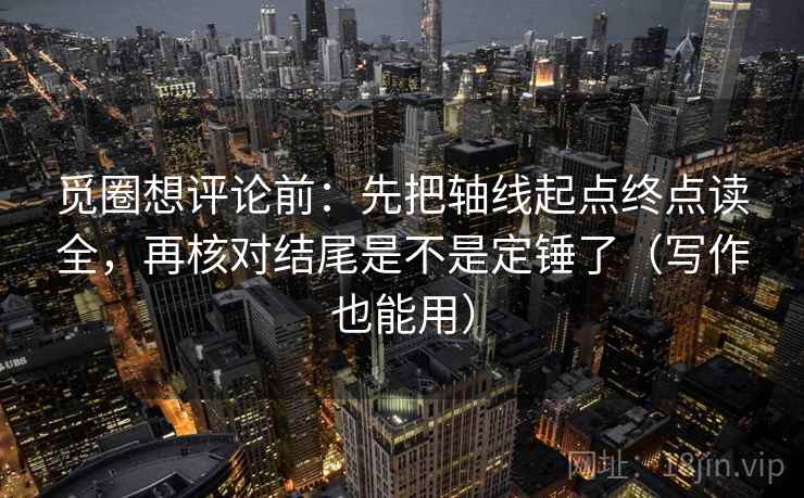 觅圈想评论前：先把轴线起点终点读全，再核对结尾是不是定锤了（写作也能用）