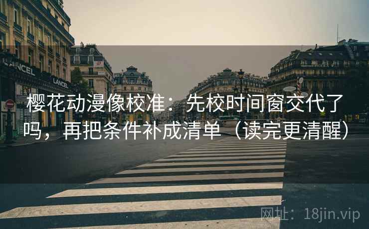 樱花动漫像校准：先校时间窗交代了吗，再把条件补成清单（读完更清醒）