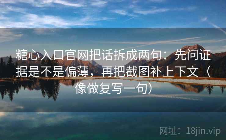 糖心入口官网把话拆成两句：先问证据是不是偏薄，再把截图补上下文（像做复写一句）