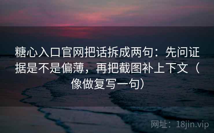 糖心入口官网把话拆成两句：先问证据是不是偏薄，再把截图补上下文（像做复写一句）