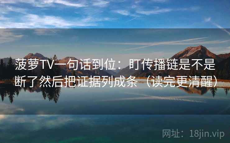 菠萝TV一句话到位:盯传播链是不是断了然后把证据列成条(读完更清醒) 菠萝TV一句话到位:盯传播链是不是断了然后把证据列成条(读完更清醒)