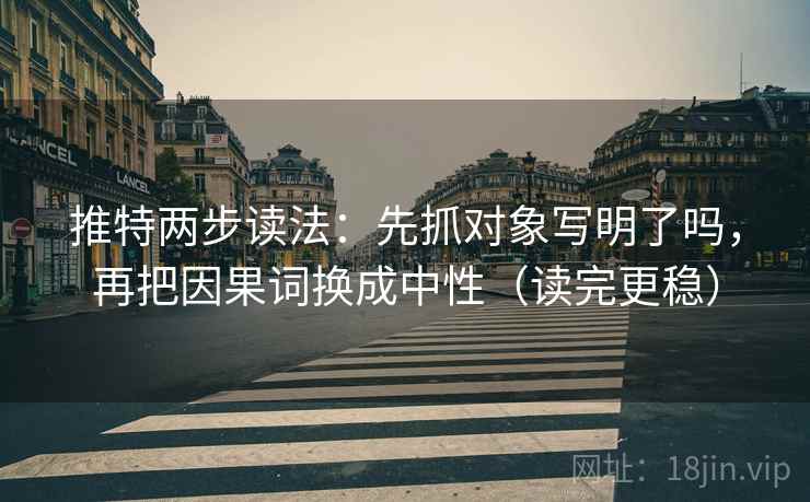推特两步读法：先抓对象写明了吗，再把因果词换成中性（读完更稳）
