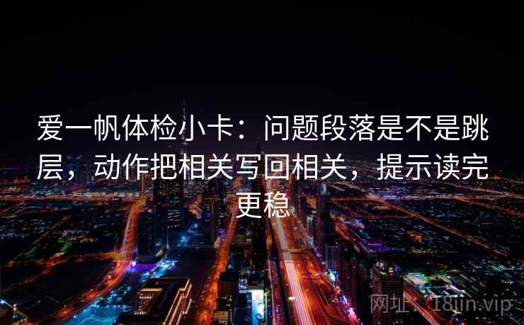 爱一帆体检小卡：问题段落是不是跳层，动作把相关写回相关，提示读完更稳