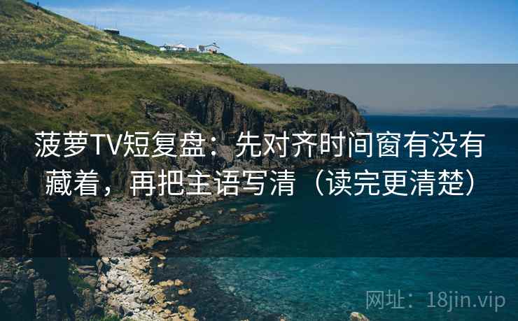 菠萝TV短复盘：先对齐时间窗有没有藏着，再把主语写清（读完更清楚）