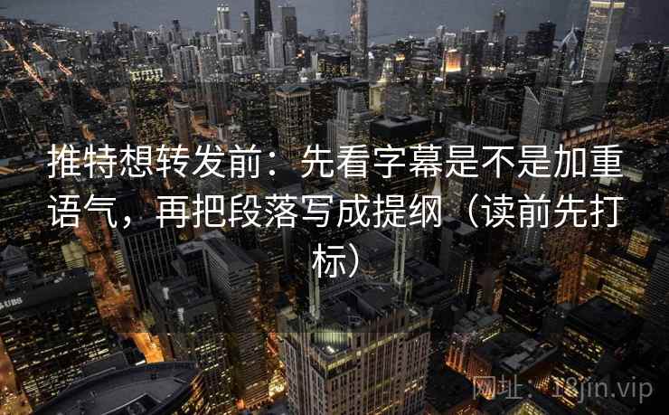 推特想转发前：先看字幕是不是加重语气，再把段落写成提纲（读前先打标）