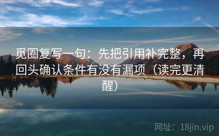 觅圈复写一句：先把引用补完整，再回头确认条件有没有漏项（读完更清醒）