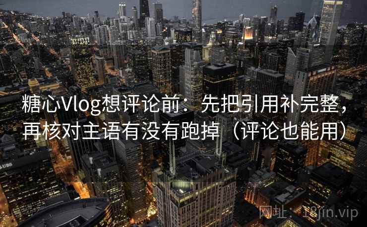 糖心Vlog想评论前：先把引用补完整，再核对主语有没有跑掉（评论也能用）