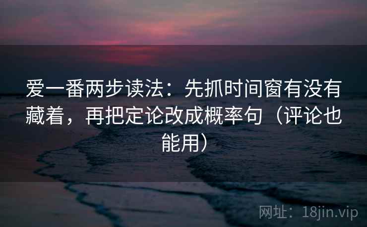 爱一番两步读法：先抓时间窗有没有藏着，再把定论改成概率句（评论也能用）