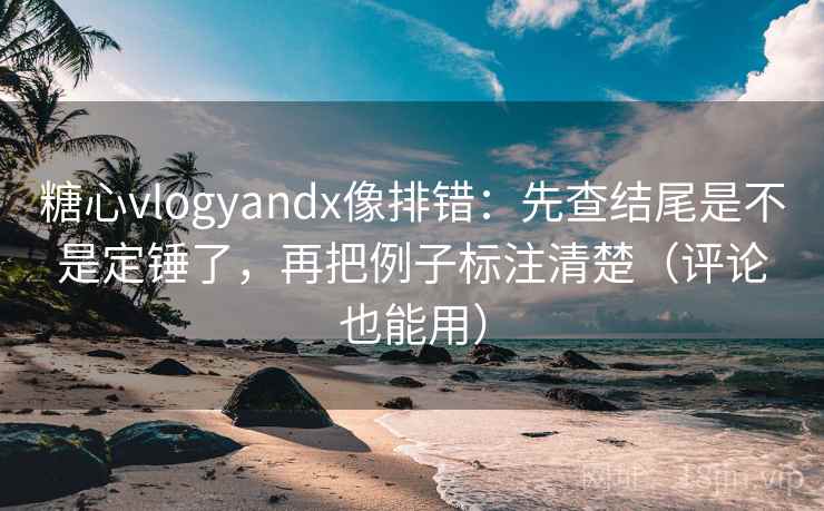糖心vlogyandx像排错：先查结尾是不是定锤了，再把例子标注清楚（评论也能用）