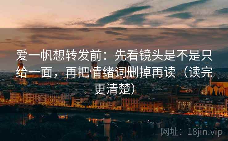 爱一帆想转发前：先看镜头是不是只给一面，再把情绪词删掉再读（读完更清楚）