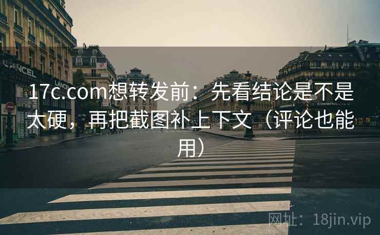 17c.com想转发前：先看结论是不是太硬，再把截图补上下文（评论也能用）