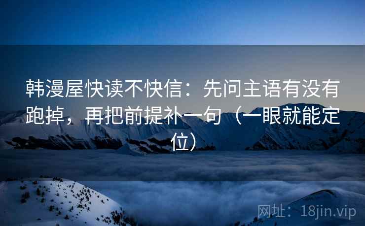 韩漫屋快读不快信：先问主语有没有跑掉，再把前提补一句（一眼就能定位）