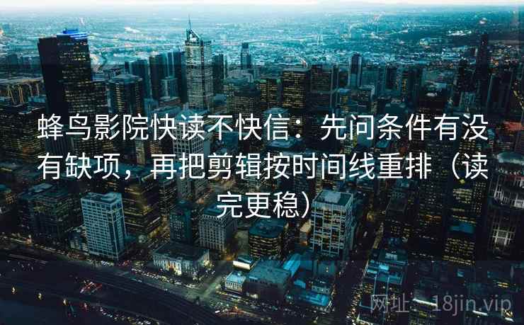 蜂鸟影院快读不快信：先问条件有没有缺项，再把剪辑按时间线重排（读完更稳）