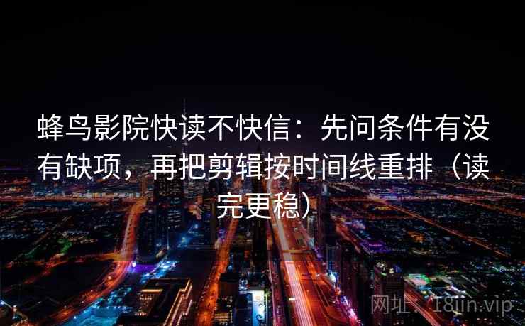 蜂鸟影院快读不快信：先问条件有没有缺项，再把剪辑按时间线重排（读完更稳）