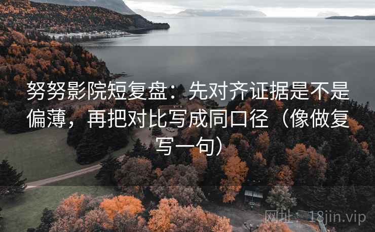 努努影院短复盘：先对齐证据是不是偏薄，再把对比写成同口径（像做复写一句）