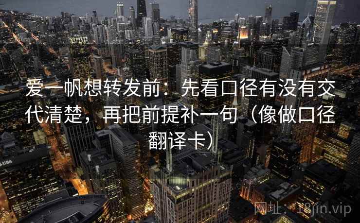 爱一帆想转发前：先看口径有没有交代清楚，再把前提补一句（像做口径翻译卡）