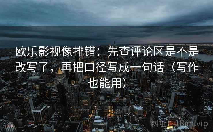 欧乐影视像排错：先查评论区是不是改写了，再把口径写成一句话（写作也能用）