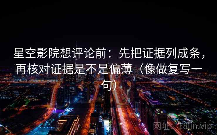 星空影院想评论前：先把证据列成条，再核对证据是不是偏薄（像做复写一句）