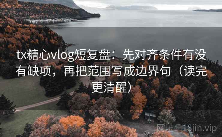 tx糖心vlog短复盘：先对齐条件有没有缺项，再把范围写成边界句（读完更清醒）