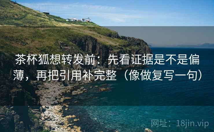 茶杯狐想转发前：先看证据是不是偏薄，再把引用补完整（像做复写一句）