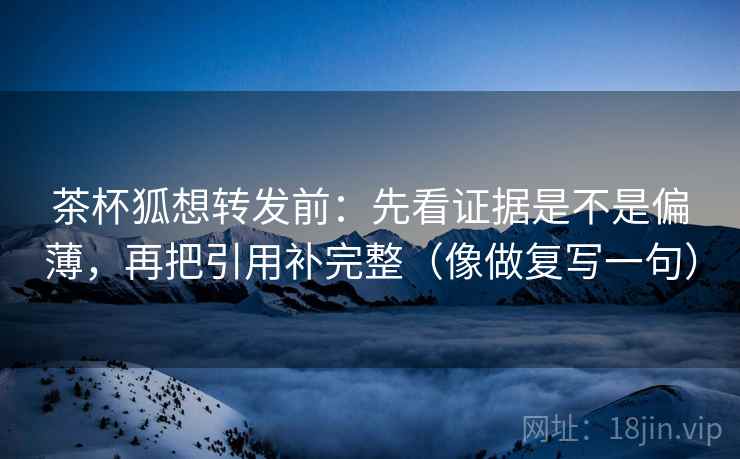 茶杯狐想转发前:先看证据是不是偏薄,再把引用补完整(像做复写一句) 茶杯狐想转发前:先看证据是不是偏薄,再把引用补完整(像做复写一句)