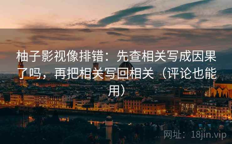 柚子影视像排错：先查相关写成因果了吗，再把相关写回相关（评论也能用）