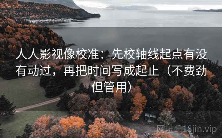 人人影视像校准：先校轴线起点有没有动过，再把时间写成起止（不费劲但管用）