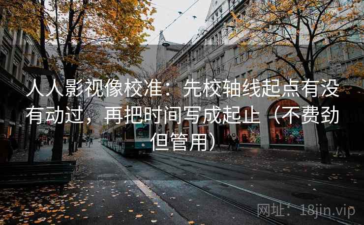 人人影视像校准：先校轴线起点有没有动过，再把时间写成起止（不费劲但管用）