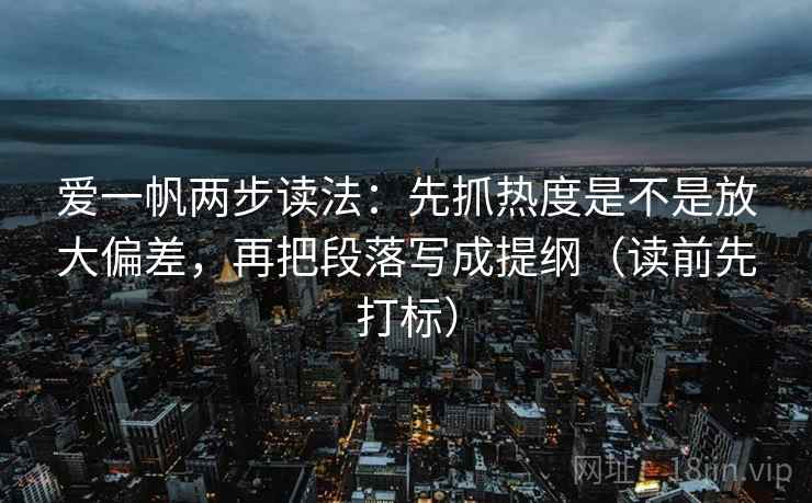 爱一帆两步读法：先抓热度是不是放大偏差，再把段落写成提纲（读前先打标）