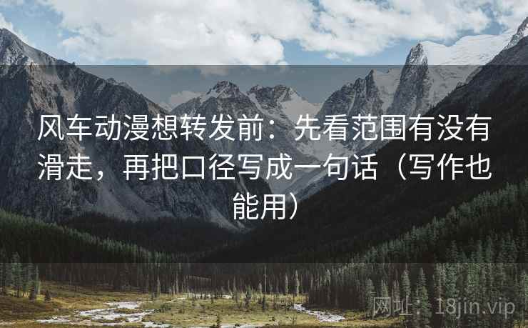 风车动漫想转发前：先看范围有没有滑走，再把口径写成一句话（写作也能用）