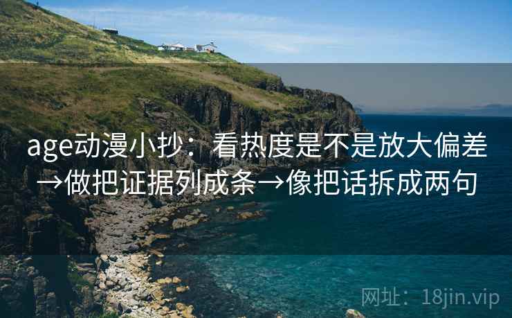 age动漫小抄：看热度是不是放大偏差→做把证据列成条→像把话拆成两句