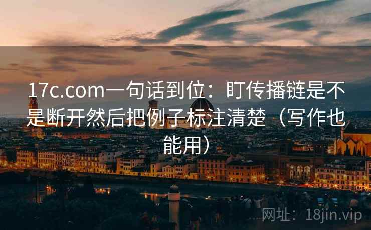 17c.com一句话到位：盯传播链是不是断开然后把例子标注清楚（写作也能用）