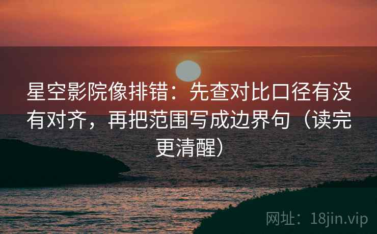 星空影院像排错:先查对比口径有没有对齐,再把范围写成边界句(读完更清醒) 星空影院像排错:先查对比口径有没有对齐,再把范围写成边界句(读完更清醒)