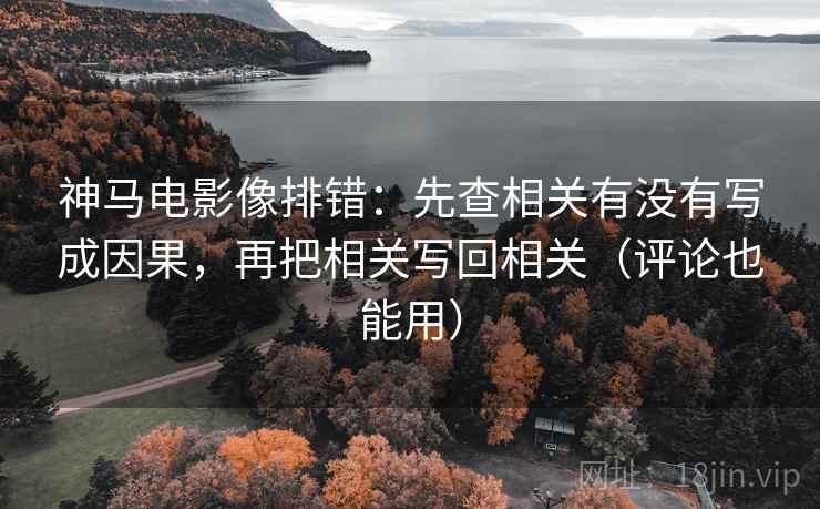 神马电影像排错：先查相关有没有写成因果，再把相关写回相关（评论也能用）
