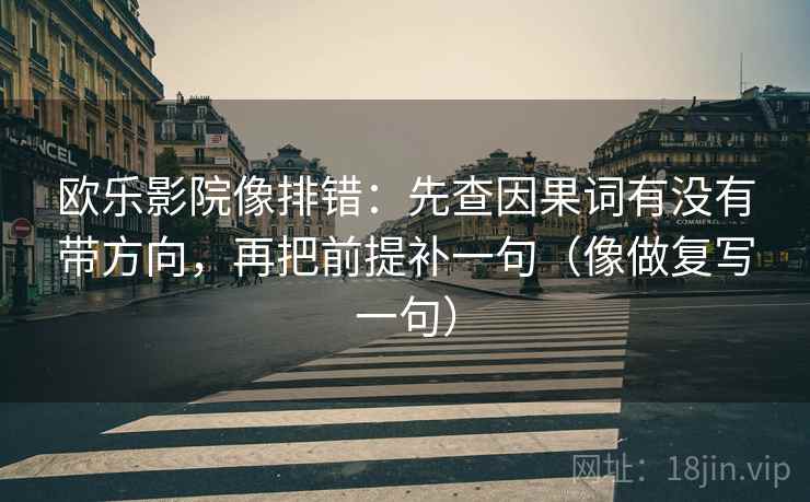 欧乐影院像排错：先查因果词有没有带方向，再把前提补一句（像做复写一句）