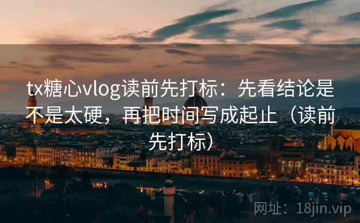 tx糖心vlog读前先打标：先看结论是不是太硬，再把时间写成起止（读前先打标）