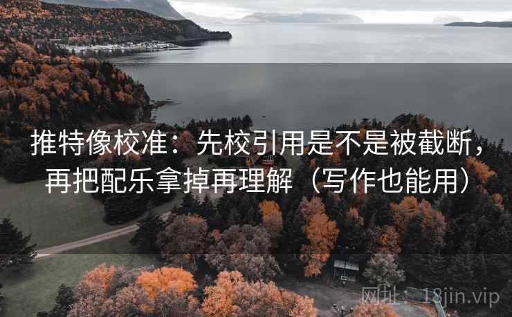 推特像校准：先校引用是不是被截断，再把配乐拿掉再理解（写作也能用）