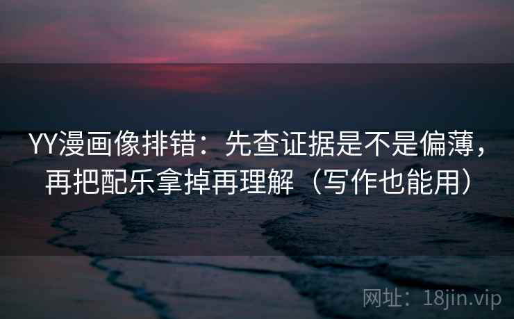YY漫画像排错:先查证据是不是偏薄,再把配乐拿掉再理解(写作也能用) YY漫画像排错:先查证据是不是偏薄,再把配乐拿掉再理解(写作也能用)