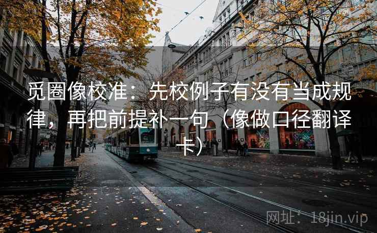 觅圈像校准:先校例子有没有当成规律,再把前提补一句(像做口径翻译卡) 觅圈像校准:先校例子有没有当成规律,再把前提补一句(像做口径翻译卡)