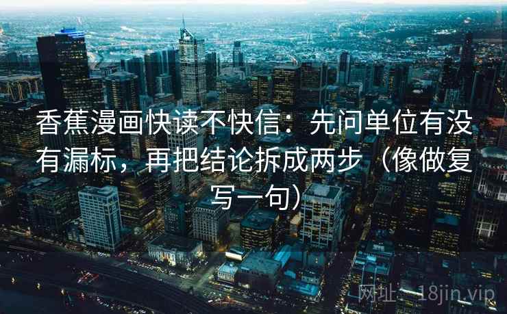 香蕉漫画快读不快信：先问单位有没有漏标，再把结论拆成两步（像做复写一句）