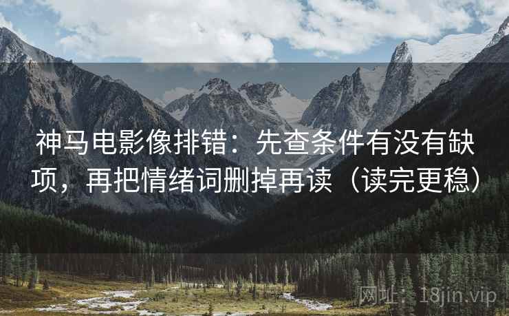 神马电影像排错：先查条件有没有缺项，再把情绪词删掉再读（读完更稳）