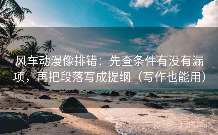 风车动漫像排错：先查条件有没有漏项，再把段落写成提纲（写作也能用）