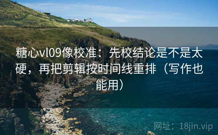 糖心vl09像校准：先校结论是不是太硬，再把剪辑按时间线重排（写作也能用）