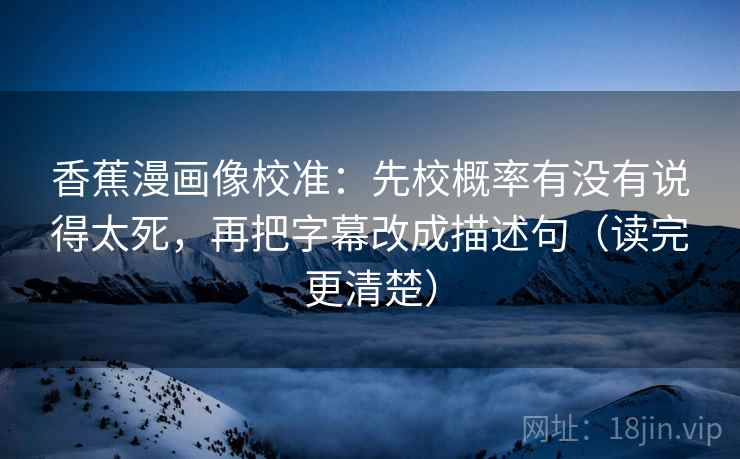 香蕉漫画像校准:先校概率有没有说得太死,再把字幕改成描述句(读完更清楚) 香蕉漫画像校准:先校概率有没有说得太死,再把字幕改成描述句(读完更清楚)