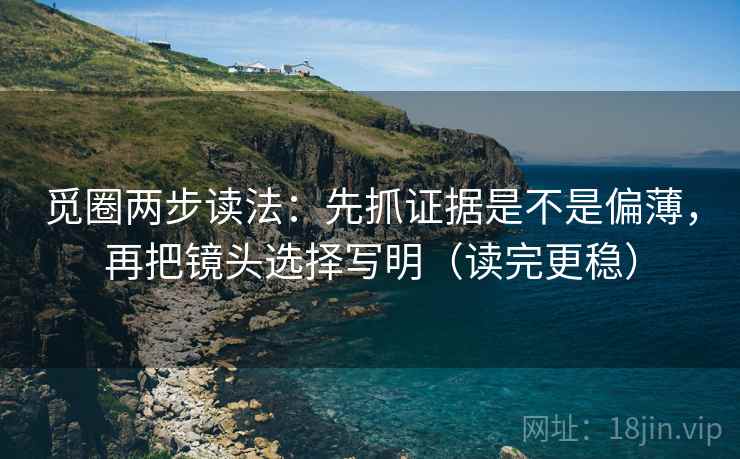觅圈两步读法:先抓证据是不是偏薄,再把镜头选择写明(读完更稳) 觅圈两步读法:先抓证据是不是偏薄,再把镜头选择写明(读完更稳)