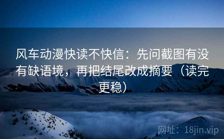 风车动漫快读不快信:先问截图有没有缺语境,再把结尾改成摘要(读完更稳) 风车动漫快读不快信:先问截图有没有缺语境,再把结尾改成摘要(读完更稳)