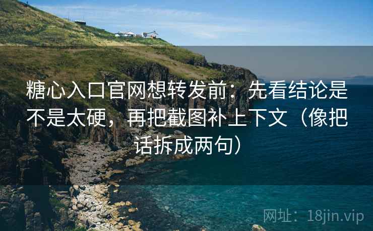 糖心入口官网想转发前：先看结论是不是太硬，再把截图补上下文（像把话拆成两句）