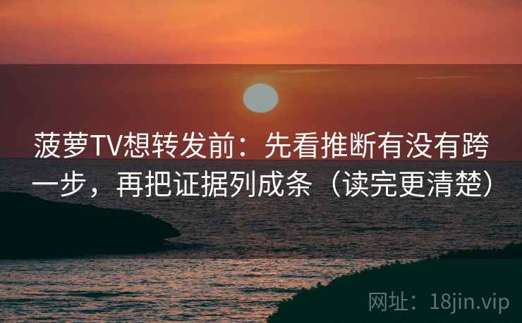 菠萝TV想转发前：先看推断有没有跨一步，再把证据列成条（读完更清楚）